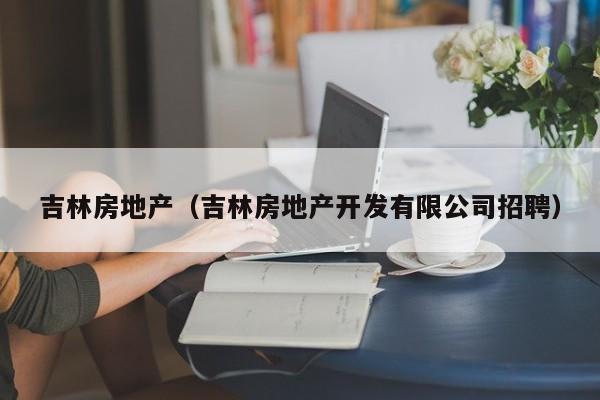 吉林房地产（吉林房地产开发有限公司招聘）
