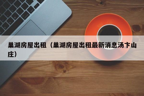 巢湖房屋出租（巢湖房屋出租最新消息汤卞山庄）