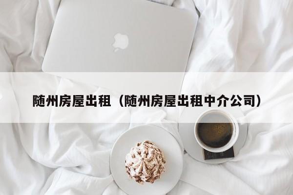 随州房屋出租（随州房屋出租中介公司）