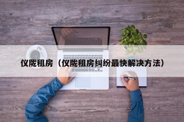仪陇租房（仪陇租房纠纷最快解决方法）