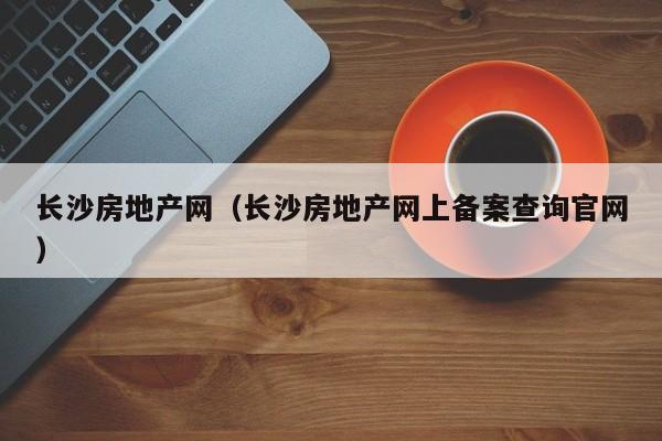 长沙房地产网（长沙房地产网上备案查询官网）