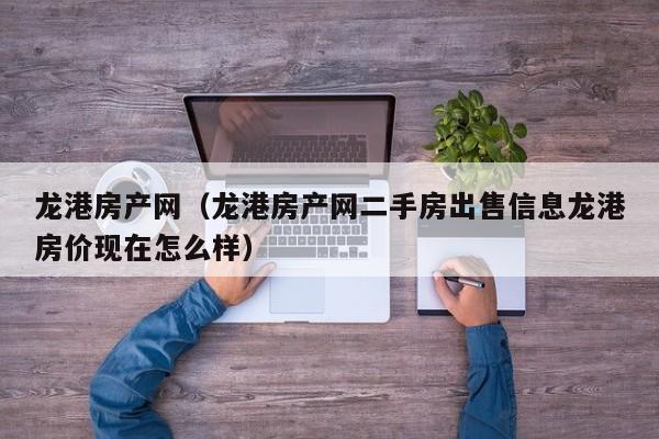 龙港房产网（龙港房产网二手房出售信息龙港房价现在怎么样）
