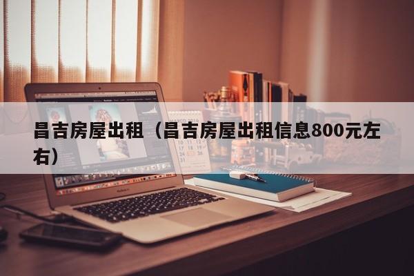 昌吉房屋出租（昌吉房屋出租信息800元左右）