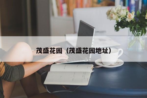 茂盛花园（茂盛花园地址）