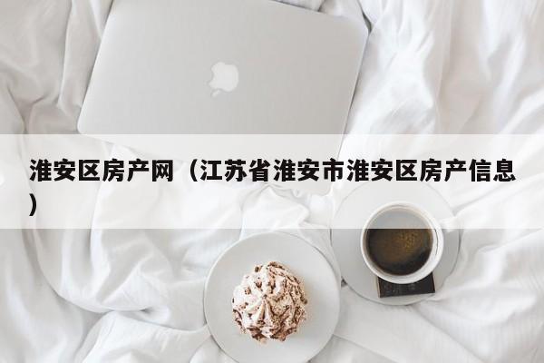 淮安区房产网（江苏省淮安市淮安区房产信息）