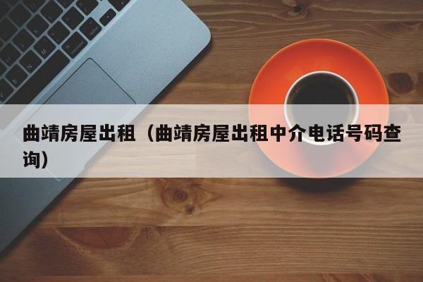 曲靖房屋出租（曲靖房屋出租中介电话号码查询）
