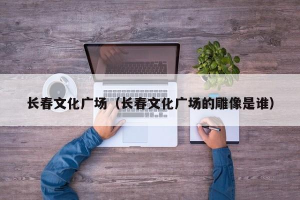 长春文化广场（长春文化广场的雕像是谁）