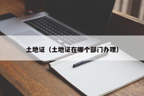 土地证（土地证在哪个部门办理）