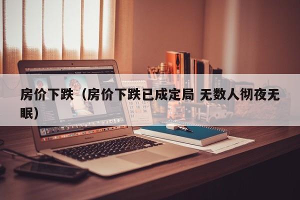 房价下跌（房价下跌已成定局 无数人彻夜无眠）