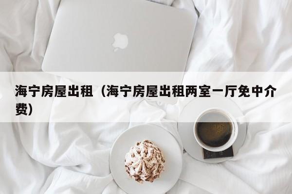 海宁房屋出租（海宁房屋出租两室一厅免中介费）