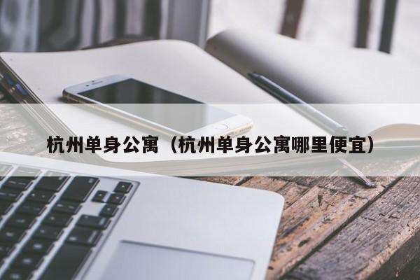 杭州单身公寓（杭州单身公寓哪里便宜）