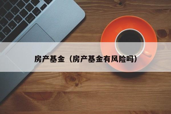 房产基金（房产基金有风险吗）