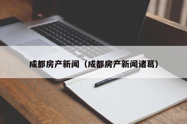 成都房产新闻（成都房产新闻诸葛）