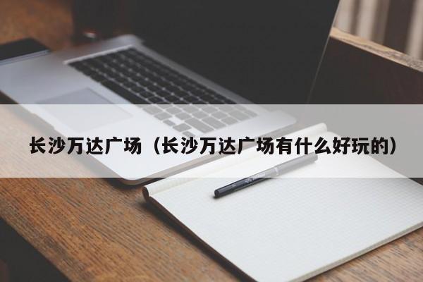长沙万达广场（长沙万达广场有什么好玩的）
