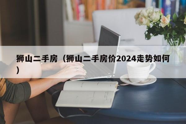 狮山二手房（狮山二手房价2024走势如何）