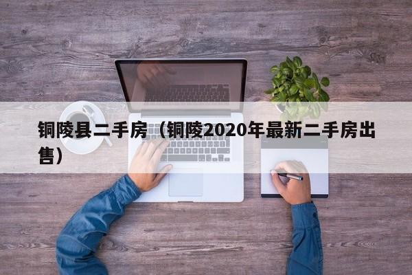 铜陵县二手房（铜陵2020年最新二手房出售）
