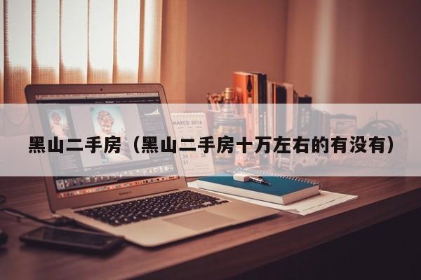 黑山二手房（黑山二手房十万左右的有没有）