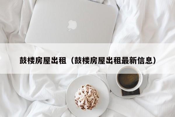 鼓楼房屋出租（鼓楼房屋出租最新信息）