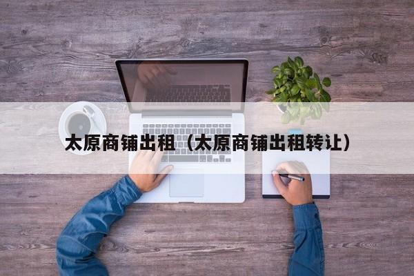 太原商铺出租（太原商铺出租转让）