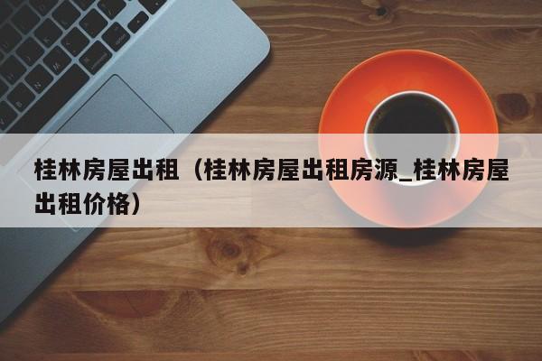 桂林房屋出租（桂林房屋出租房源_桂林房屋出租价格）
