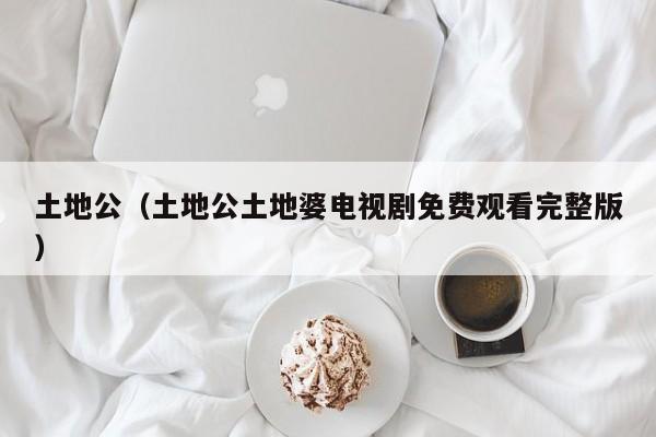 土地公（土地公土地婆电视剧免费观看完整版）