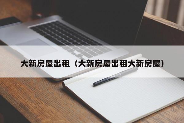 大新房屋出租（大新房屋出租大新房屋）