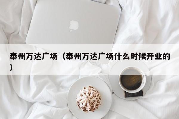泰州万达广场（泰州万达广场什么时候开业的）