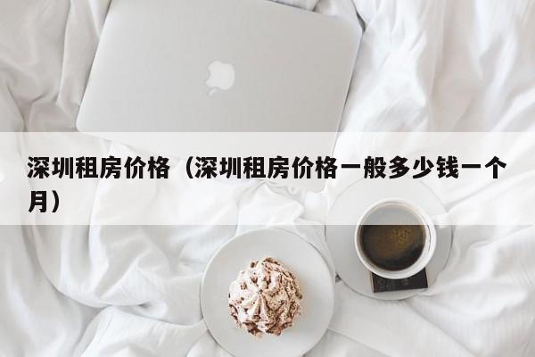 深圳租房价格（深圳租房价格一般多少钱一个月）