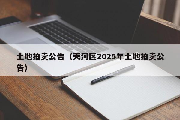 土地拍卖公告（天河区2025年土地拍卖公告）