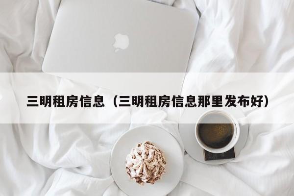 三明租房信息（三明租房信息那里发布好）