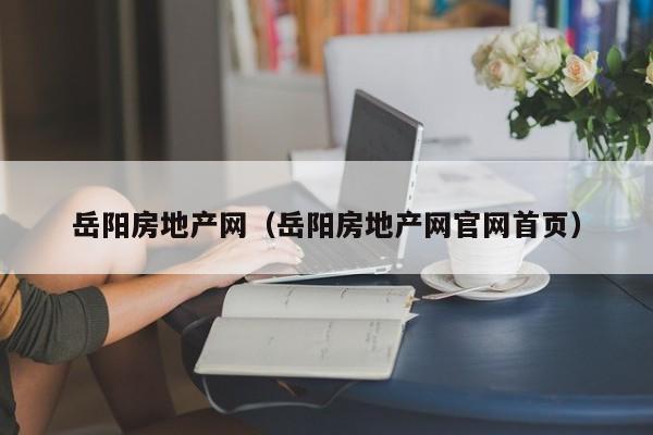 岳阳房地产网（岳阳房地产网官网首页）
