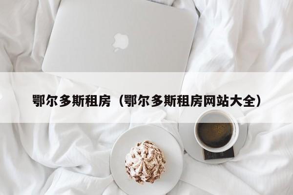 鄂尔多斯租房（鄂尔多斯租房网站大全）