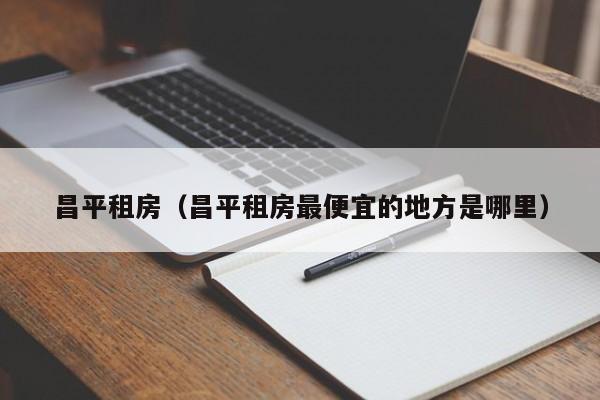 昌平租房（昌平租房最便宜的地方是哪里）