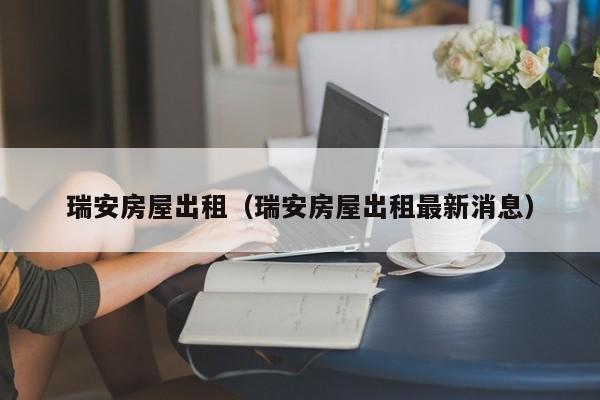 瑞安房屋出租（瑞安房屋出租最新消息）