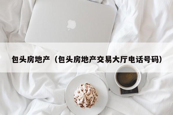 包头房地产（包头房地产交易大厅电话号码）