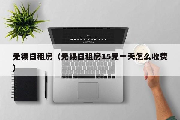 无锡日租房（无锡日租房15元一天怎么收费）