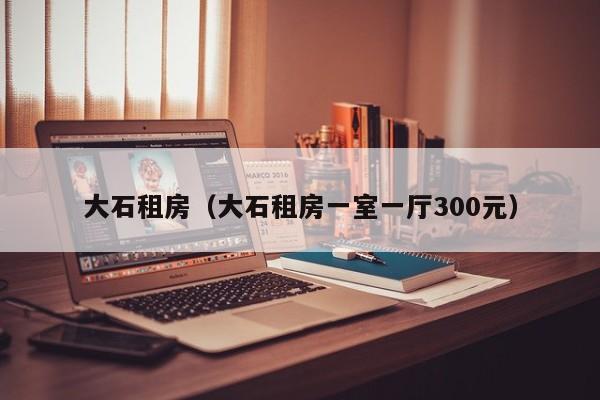大石租房（大石租房一室一厅300元）