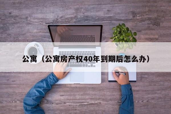 公寓（公寓房产权40年到期后怎么办）