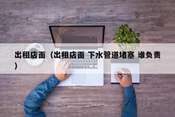 出租店面（出租店面 下水管道堵塞 谁负责）