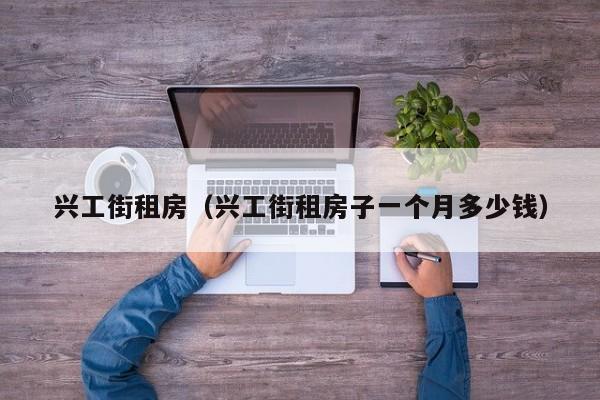 兴工街租房（兴工街租房子一个月多少钱）