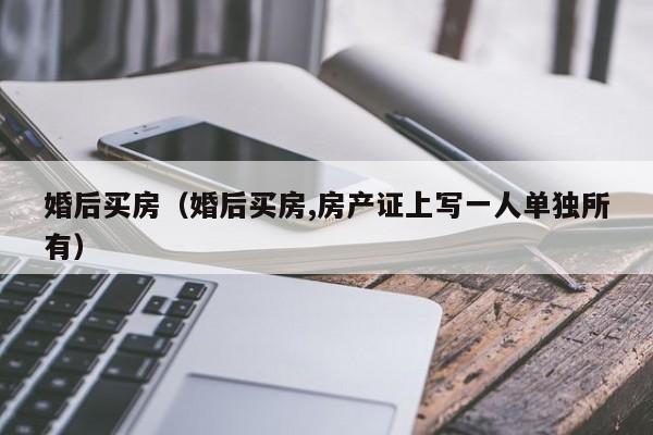 婚后买房（婚后买房,房产证上写一人单独所有）