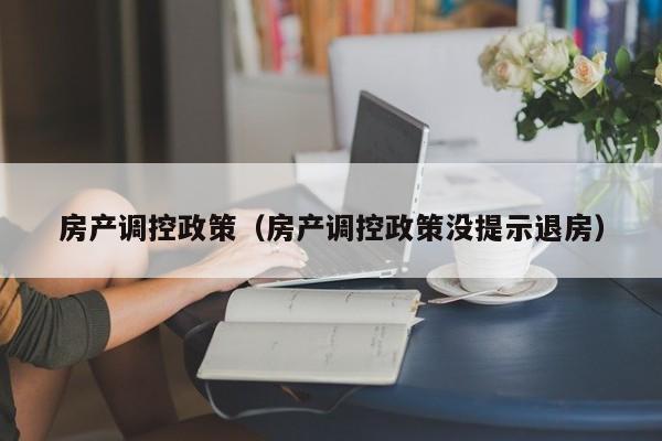 房产调控政策（房产调控政策没提示退房）