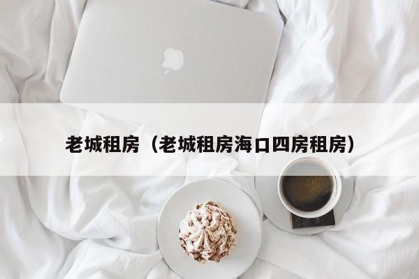 老城租房（老城租房海口四房租房）