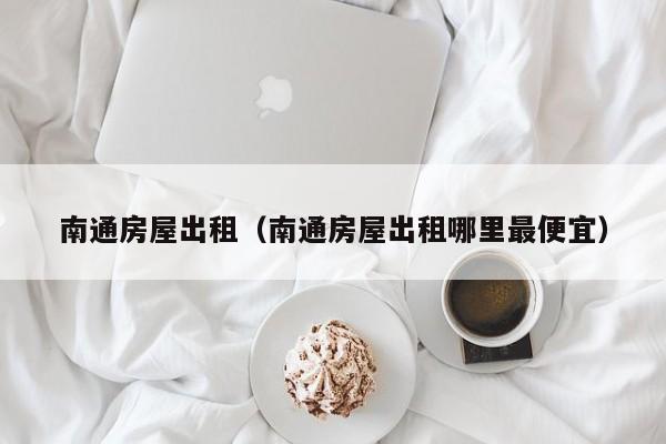 南通房屋出租（南通房屋出租哪里最便宜）