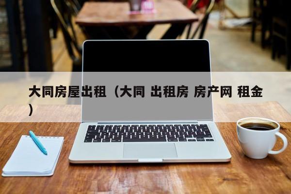 大同房屋出租（大同 出租房 房产网 租金）