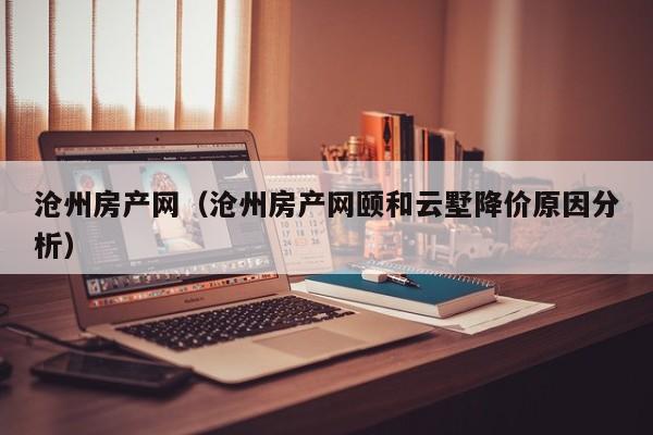 沧州房产网（沧州房产网颐和云墅降价原因分析）