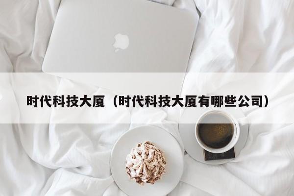时代科技大厦（时代科技大厦有哪些公司）